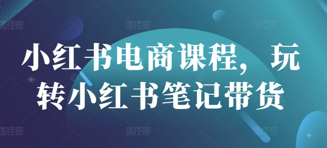 小红书电商课程，玩转小红书笔记带货-梦帆创业网