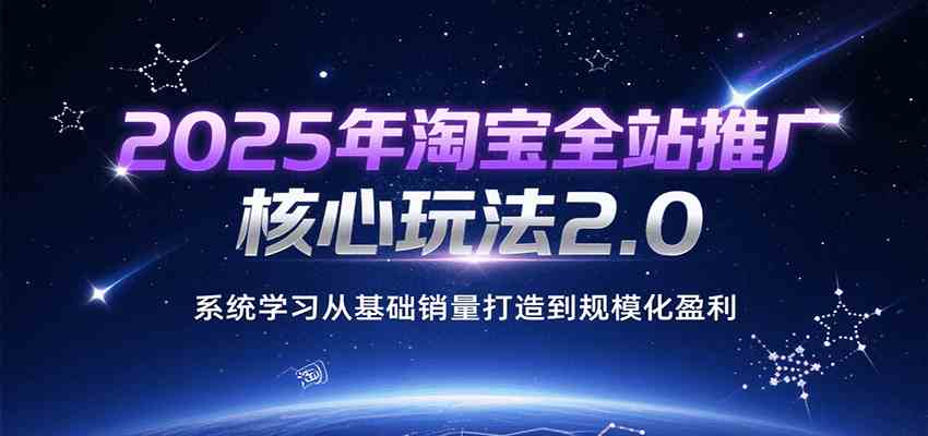 2025年淘宝全站推广核心玩法2.0，系统学习从基础销量打造到规模化盈利-梦帆创业网