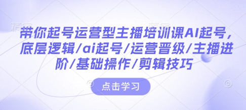 带你起号运营型主播培训课AI起号，底层逻辑/ai起号/运营晋级/主播进阶/基础操作/剪辑技巧-梦帆创业网