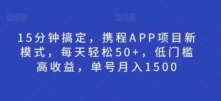 15分钟搞定，携程APP项目新模式，每天轻松50+，低门槛高收益，单号月入1500-梦帆创业网