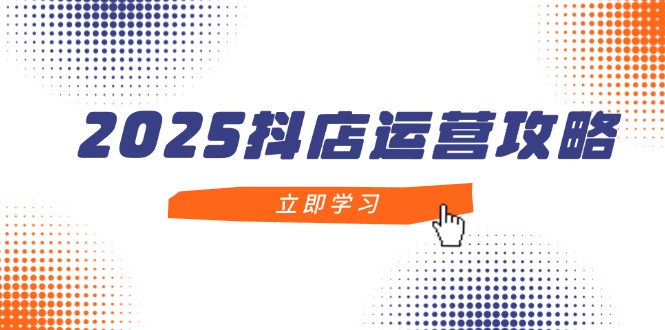 2025抖店运营攻略，掌握抖店技巧，打造月销百万，新手入门到精通-梦帆创业网