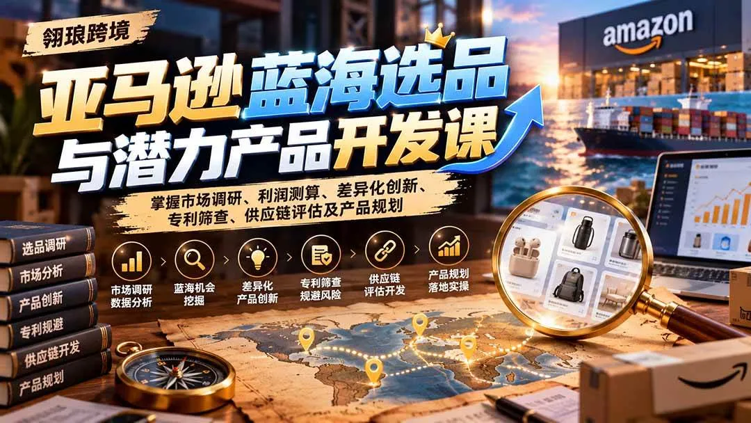 (21035期)亚马逊蓝海选品与潜力产品开发课:掌握市场调研、利润测算、差异化创新、专利筛查、供应链评估及产品规划 (21035期)亚马逊蓝海选品与潜力产品开发课:掌握市场调研、利润测算、差异化创新、专利筛查、供应链评估及产品规划