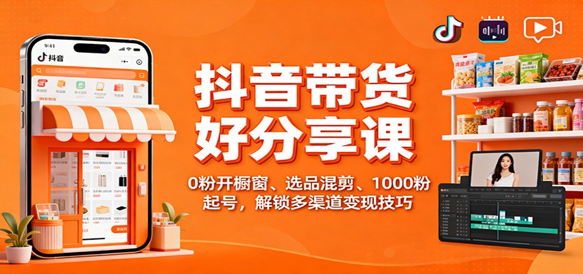 抖音带货好物分享课：0粉开橱窗、选品混剪、1000粉起号，解锁多渠道变现技巧-梦帆创业网