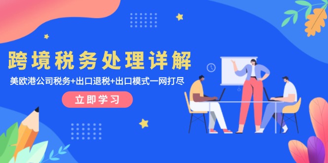（13512期）跨境税务处理详解：美欧港公司税务+出口退税+出口模式一网打尽-梦帆创业网
