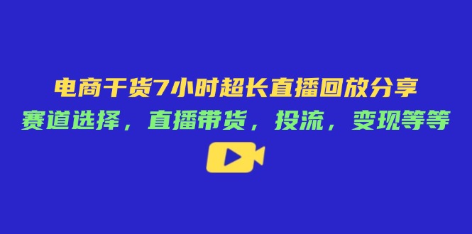 电商干货7小时超长直播回放分享：赛道选择，直播带货，投流，变现等等-梦帆创业网