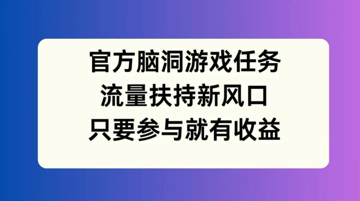 官方脑洞游戏任务，流量扶持新风口，只要参与就有收益【揭秘】-梦帆创业网