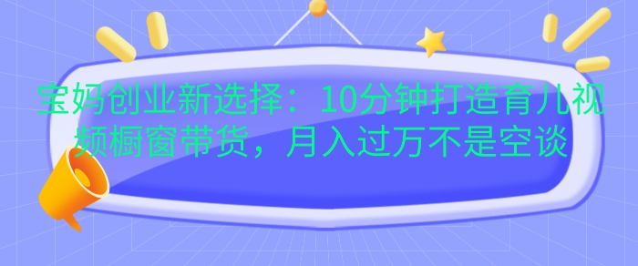 宝妈创业新选择：10分钟打造育儿视频橱窗带货，月入过W不是空谈【揭秘】-梦帆创业网