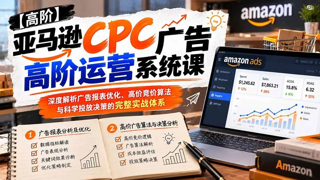 （20950期）亚马逊CPC广告高阶运营系统课：深度解析广告报表优化、高价竞价算法与科学投放决策的完整实战体系-梦帆创业网