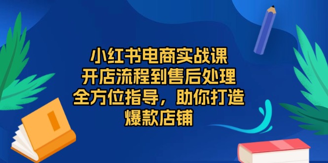 （13616期）小红书电商实战课，开店流程到售后处理，全方位指导，助你打造爆款店铺-梦帆创业网