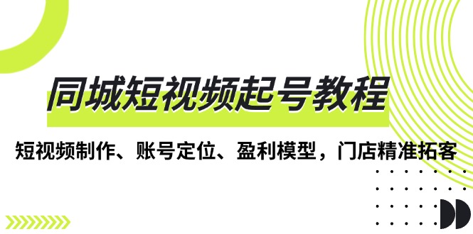 （13560期）同城短视频起号教程，短视频制作、账号定位、盈利模型，门店精准拓客-梦帆创业网