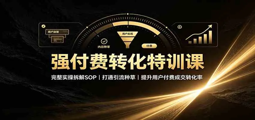 强付费转化特训课：完整实操拆解SOP，打通引流种草，提升用户付费成交转化率-梦帆创业网