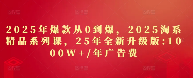 2025年爆款从0到爆，2025淘系精品系列课，25年全新升级版：1000W+1年广告费-梦帆创业网