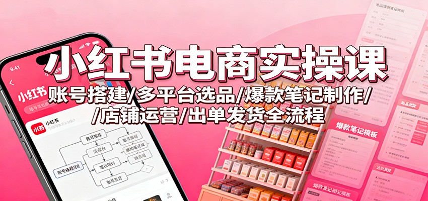 小红书电商实操课：账号搭建/多平台选品/爆款笔记制作/店铺运营/出单发货全流程-梦帆创业网