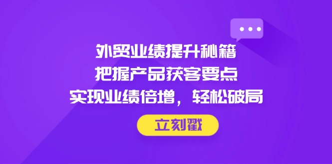 外贸业绩提升秘籍，把握产品获客要点，实现业绩倍增，轻松破局-梦帆创业网