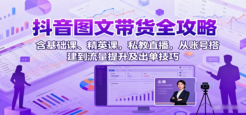抖音图文带货全攻略：含基础课、精英课，私教直播，从账号搭建到流量提升及出单技巧-梦帆创业网