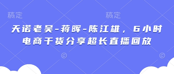 天诺老吴-蒋晖-陈江雄，6小时电商干货分享超长直播回放-梦帆创业网