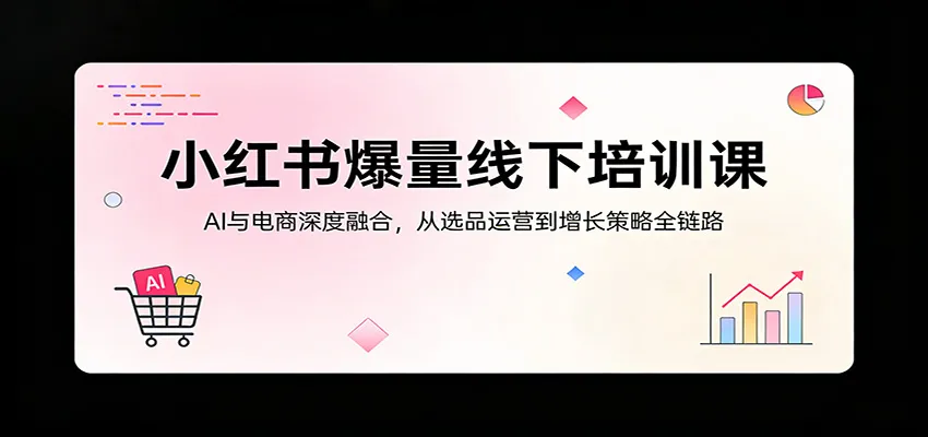 小红书爆量线下培训课：AI与电商深度融合，从选品运营到增长策略全链路-梦帆创业网