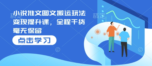 小说推文图文搬运玩法变现提升课，全程干货毫无保留-梦帆创业网