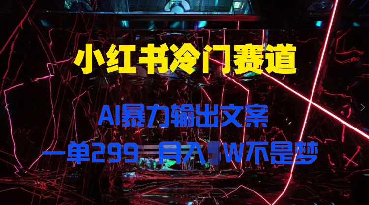 小红书冷门赛道，AI暴力输出文案，一单299，月入1W-梦帆创业网