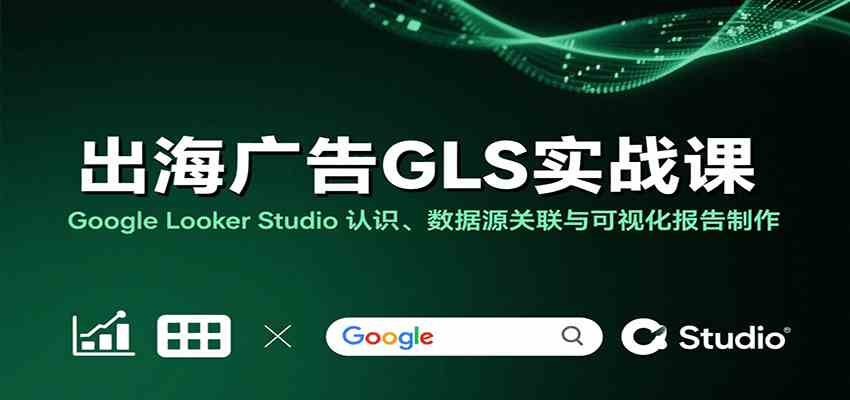 出海广告GLS实战课：Google Looker Studio 认识、数据源关联与可视化报告制作-梦帆创业网