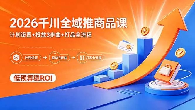 （18275期）2026千川全域推商品课，计划设置+投放3步曲+打品全流程，低预算稳ROI-梦帆创业网