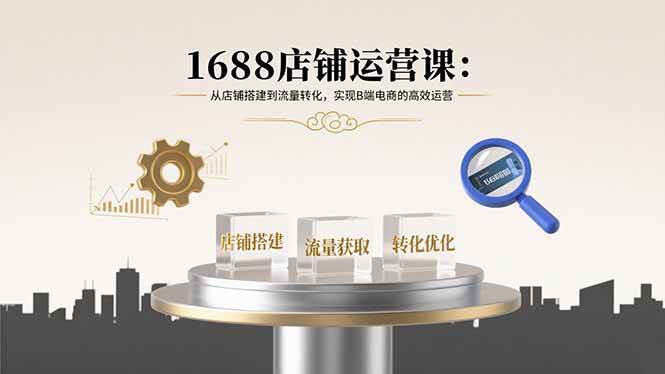 （15898期）1688店铺运营课：从店铺搭建到流量转化，实现B端电商的高效运营-梦帆创业网