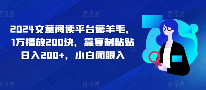2024文章阅读平台薅羊毛，1万播放200块，靠复制粘贴日入200+，小白闭眼入-梦帆创业网