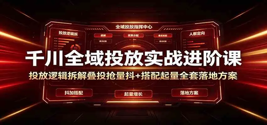 千川全域投放实战进阶课：投放逻辑拆解，叠投抢量抖+搭配起量全套落地方案-梦帆创业网