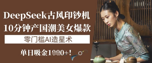 DeepSeek古风印钞机：10分钟产国潮美女爆款，单日吸金1k+，零门槛AI造星术-梦帆创业网
