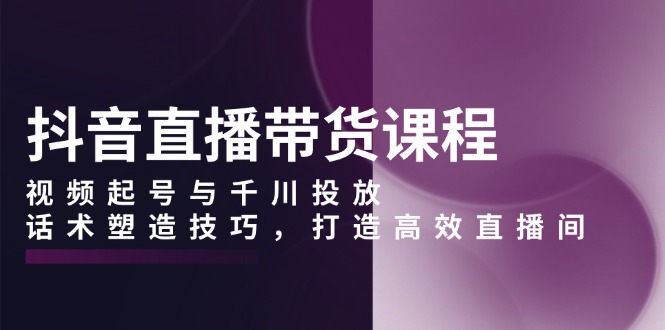 （13848期）抖音直播带货课程，视频起号与千川投放，话术塑造技巧，打造高效直播间-梦帆创业网