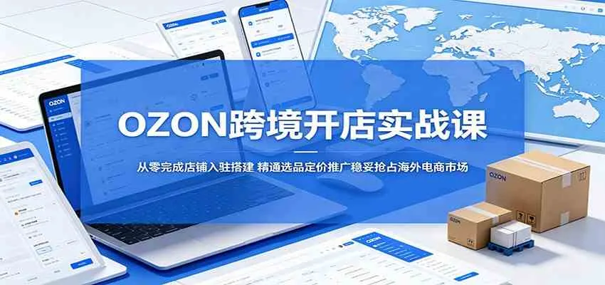 OZON跨境开店实战课：从零完成店铺入驻搭建，精通选品定价推广稳妥抢占海外电商市场-梦帆创业网