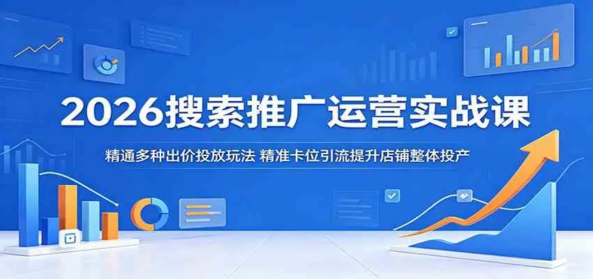2026搜索推广运营实战课：精通多种出价投放玩法，精准卡位引流提升店铺整体投产-梦帆创业网