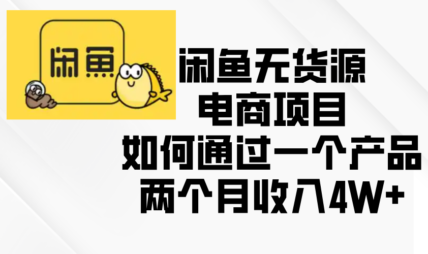 （13658期）闲鱼无货源电商项目，如何通过一个产品两个月收入4W+-梦帆创业网