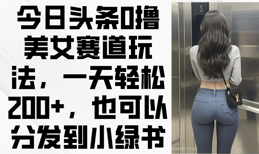 今日头条0撸美女赛道玩法，一天轻松200+，也可以分发到小绿书-梦帆创业网