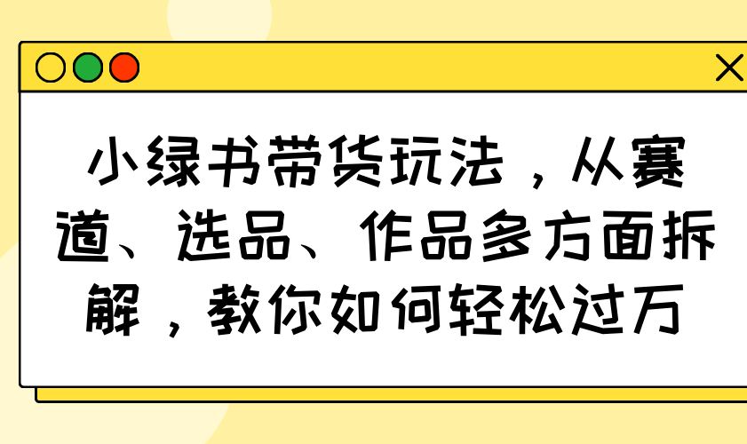 （14537期）小绿书带货玩法，从赛道、选品、作品多方面拆解，教你如何轻松过万-梦帆创业网