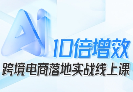 跨境电商10倍增效，跨境电商AI落地实战线上课-梦帆创业网