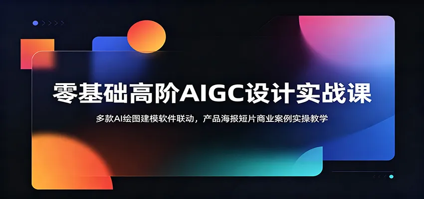 零基础高阶AIGC设计实战课：多款AI绘图建模软件联动，产品海报短片商业案例实操教学-梦帆创业网