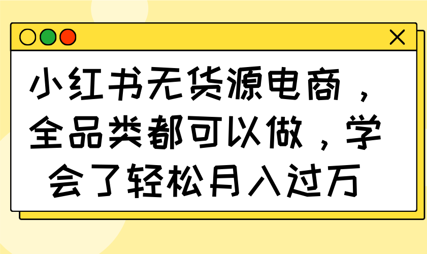 小红书无货源电商，全品类都可以做，学会了轻松月入过万-梦帆创业网