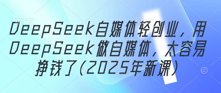 DeepSeek自媒体轻创业，用DeepSeek做自媒体，太容易挣钱了(2025年新课)-梦帆创业网
