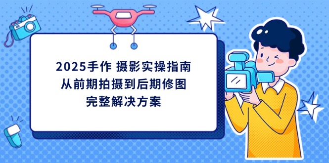 2025手作 摄影实操指南，从前期拍摄到后期修图的完整解决方案-梦帆创业网