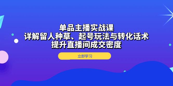 （13546期）单品主播实战课：详解留人种草、起号玩法与转化话术，提升直播间成交密度-梦帆创业网