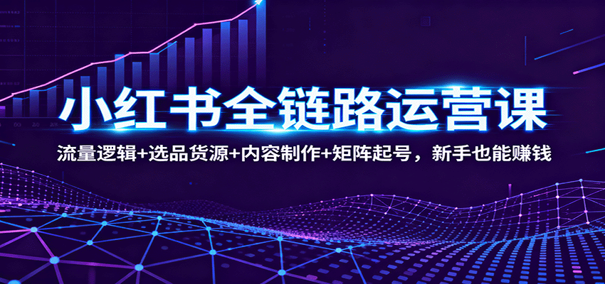小红书全链路运营课：流量逻辑+选品货源+内容制作+矩阵起号，新手也能赚钱-梦帆创业网
