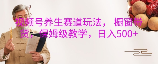 视频号养生赛道玩法， 橱窗带货，保姆级教学，日入5张-梦帆创业网