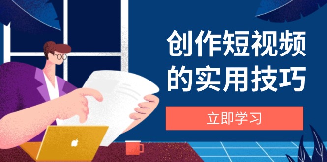 创作短视频的实用技巧，剪辑、设备、构图、文案一站式学习攻略-梦帆创业网