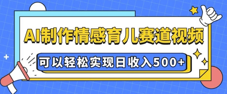 AI 制作情感育儿赛道视频，可以轻松实现日收入5张【揭秘】-梦帆创业网