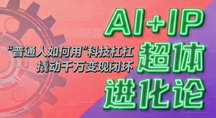 AI+IP超体进化论：普通人如何用“科技杠杆”撬动千万变现闭环？-梦帆创业网