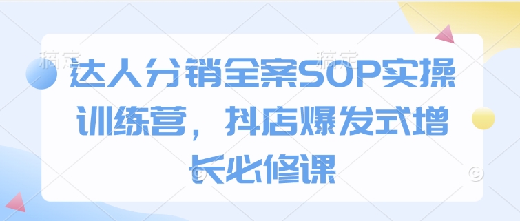 达人分销全案SOP实操训练营，抖店爆发式增长必修课-梦帆创业网