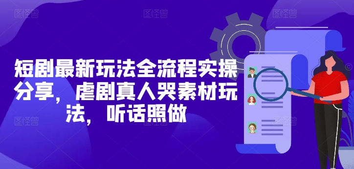 短剧最新玩法全流程实操分享，虐剧真人哭素材玩法，听话照做-梦帆创业网