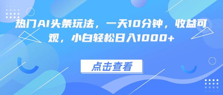 （15991期）热门AI头条玩法，一天10分钟，收益可观，小白轻松日入1000+-梦帆创业网