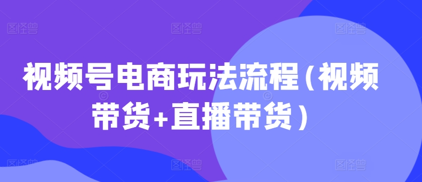 视频号电商玩法流程，视频带货+直播带货【更新2025年1月】-梦帆创业网